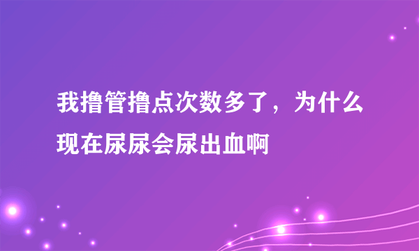 我撸管撸点次数多了，为什么现在尿尿会尿出血啊