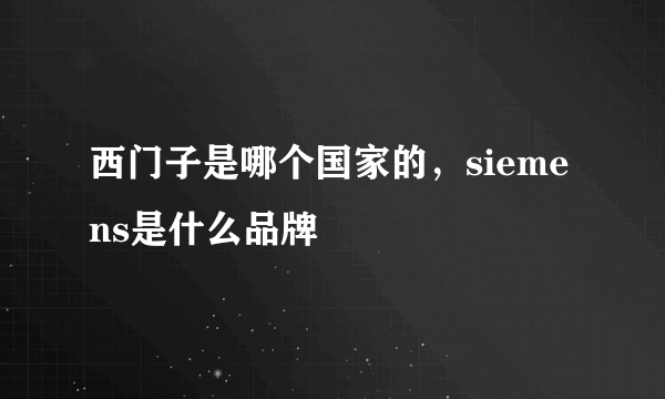 西门子是哪个国家的，siemens是什么品牌