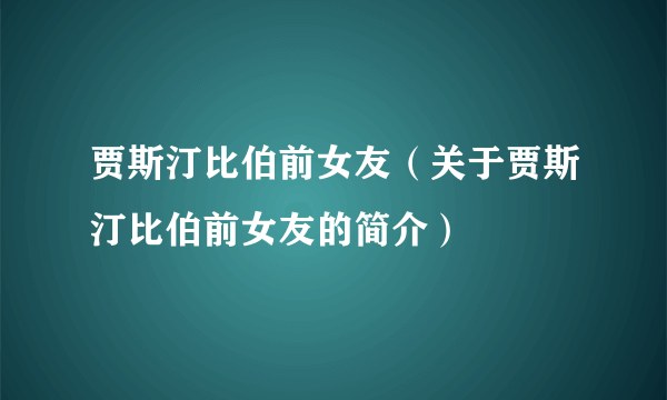 贾斯汀比伯前女友（关于贾斯汀比伯前女友的简介）