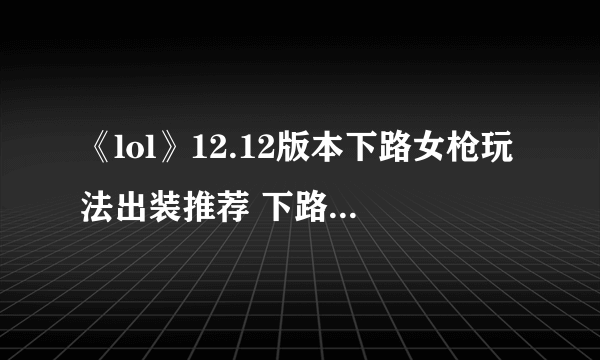 《lol》12.12版本下路女枪玩法出装推荐 下路女枪出装攻略