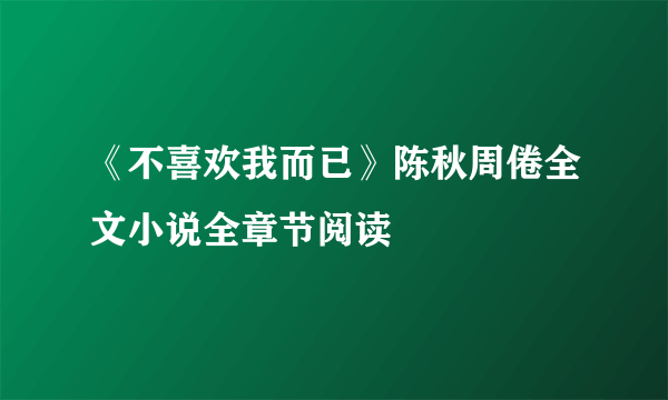 《不喜欢我而已》陈秋周倦全文小说全章节阅读