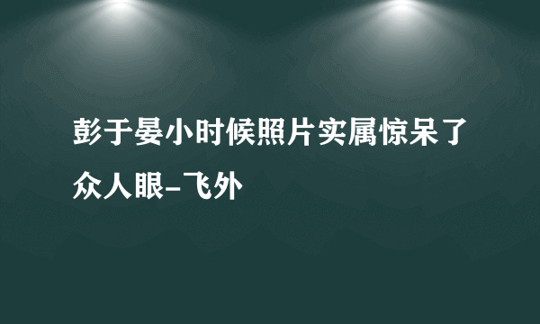 彭于晏小时候照片实属惊呆了众人眼-飞外