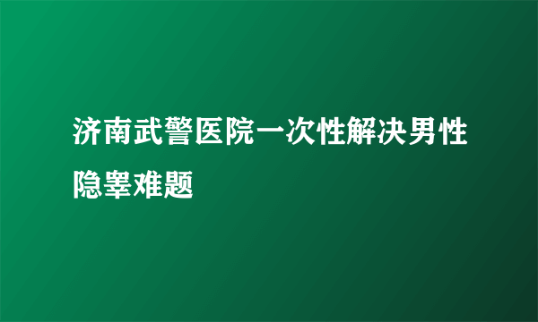 济南武警医院一次性解决男性隐睾难题