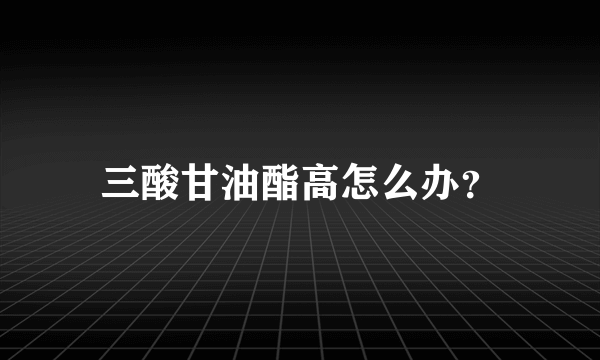 三酸甘油酯高怎么办？