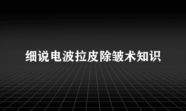 细说电波拉皮除皱术知识