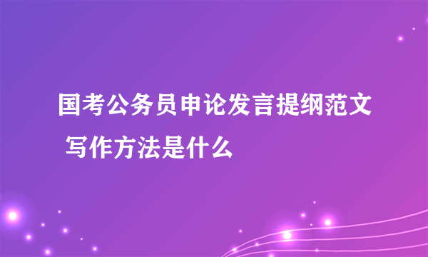 国考公务员申论发言提纲范文 写作方法是什么