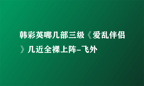 韩彩英哪几部三级《爱乱伴侣》几近全裸上阵-飞外