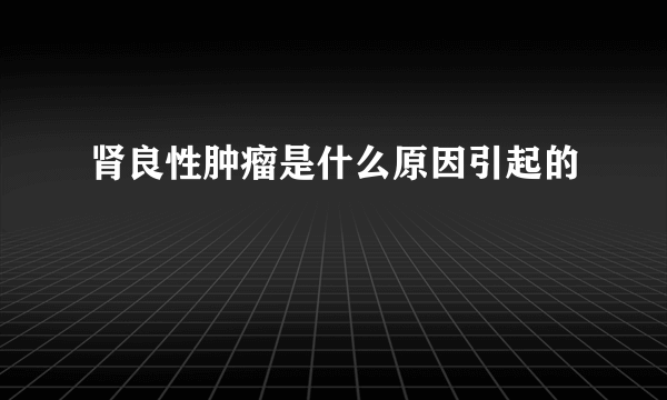 肾良性肿瘤是什么原因引起的