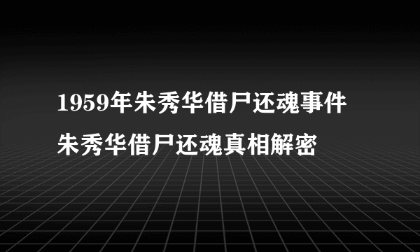 1959年朱秀华借尸还魂事件 朱秀华借尸还魂真相解密