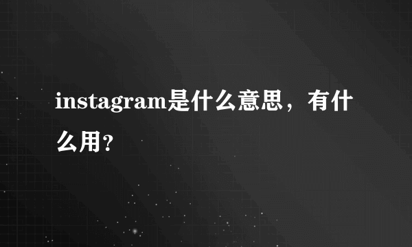 instagram是什么意思，有什么用？