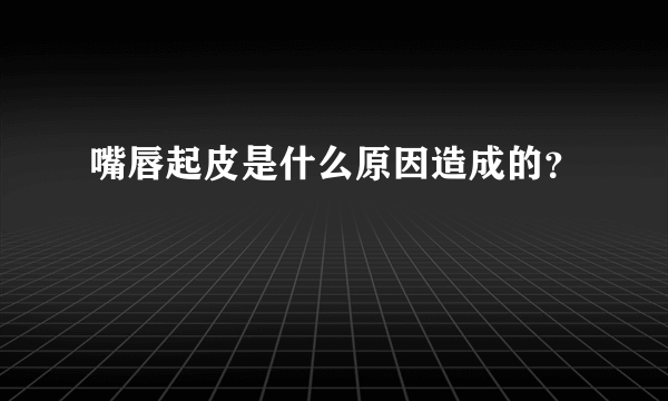 嘴唇起皮是什么原因造成的？