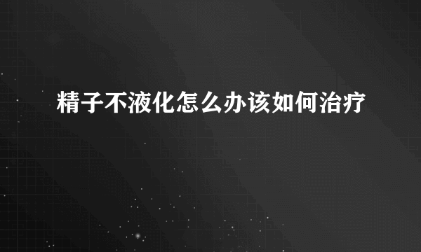 精子不液化怎么办该如何治疗