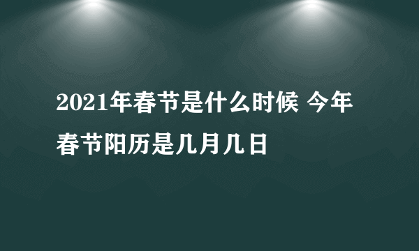 2021年春节是什么时候 今年春节阳历是几月几日