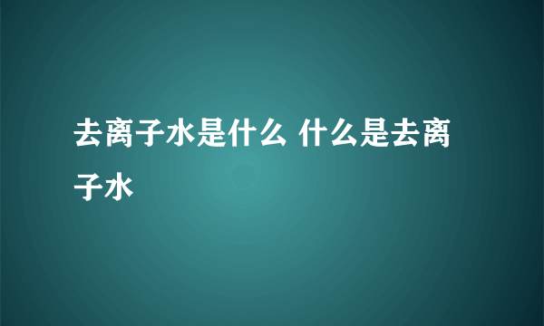 去离子水是什么 什么是去离子水