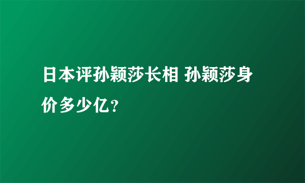 日本评孙颖莎长相 孙颖莎身价多少亿？