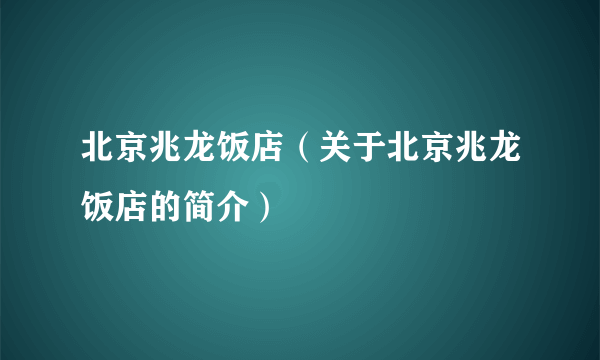 北京兆龙饭店（关于北京兆龙饭店的简介）