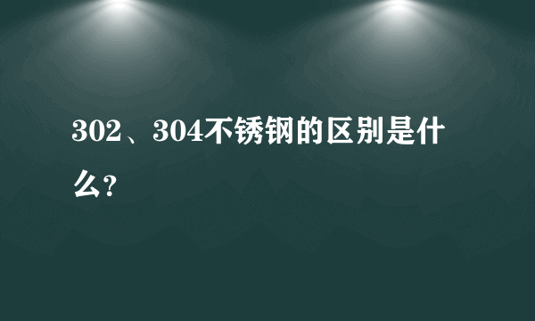 302、304不锈钢的区别是什么？