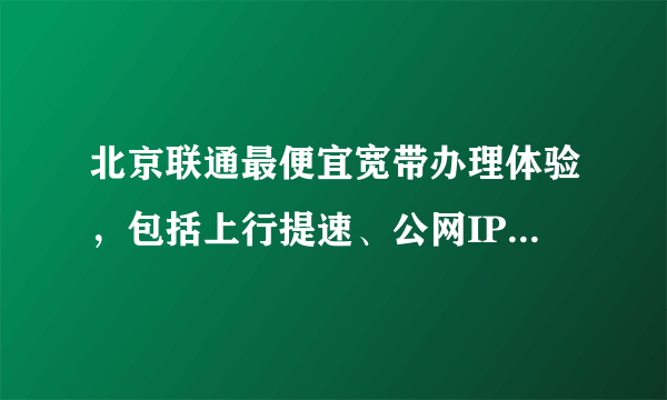 北京联通最便宜宽带办理体验，包括上行提速、公网IP、桥接指南