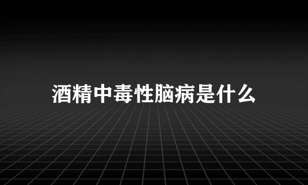 酒精中毒性脑病是什么