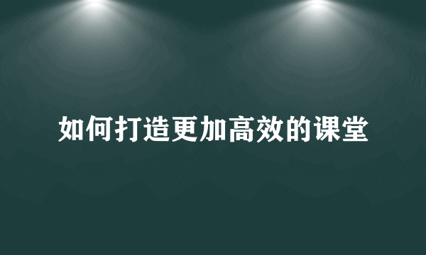 如何打造更加高效的课堂