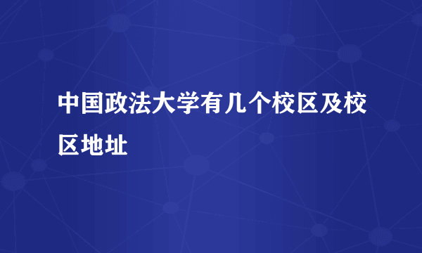 中国政法大学有几个校区及校区地址