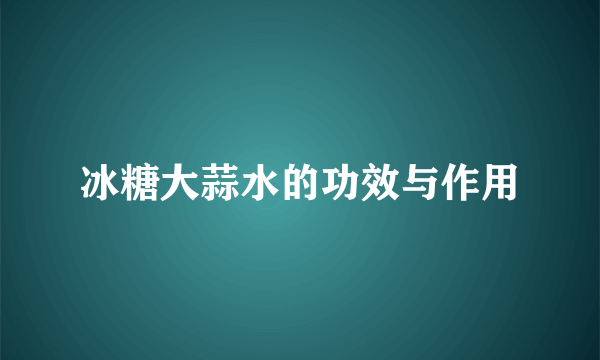 冰糖大蒜水的功效与作用