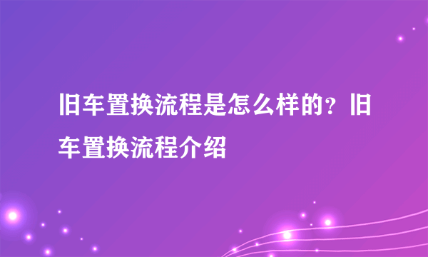 旧车置换流程是怎么样的？旧车置换流程介绍