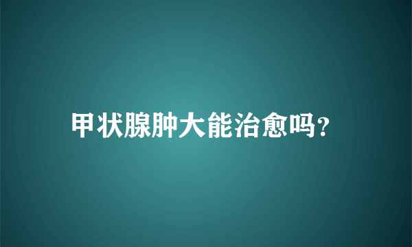 甲状腺肿大能治愈吗？