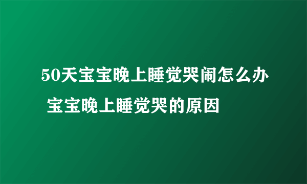 50天宝宝晚上睡觉哭闹怎么办 宝宝晚上睡觉哭的原因