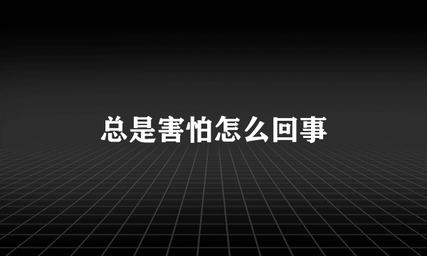 总是害怕怎么回事