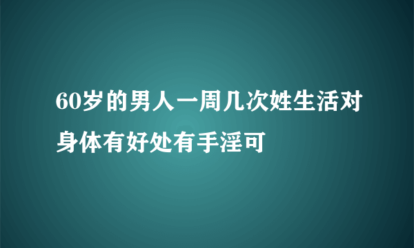 60岁的男人一周几次姓生活对身体有好处有手淫可