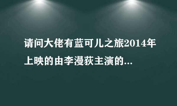 请问大佬有蓝可儿之旅2014年上映的由李漫荻主演的免费高清百度云资源吗