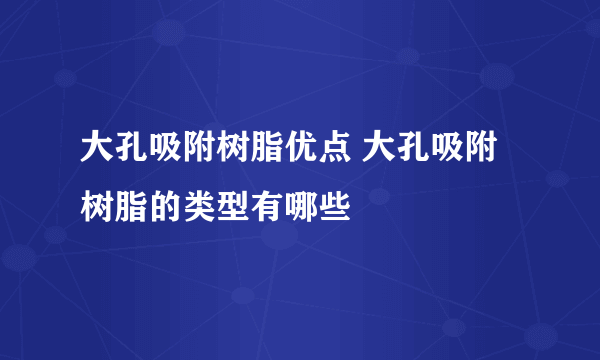 大孔吸附树脂优点 大孔吸附树脂的类型有哪些