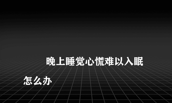 
        晚上睡觉心慌难以入眠怎么办
    