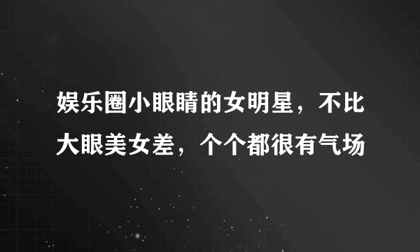 娱乐圈小眼睛的女明星，不比大眼美女差，个个都很有气场