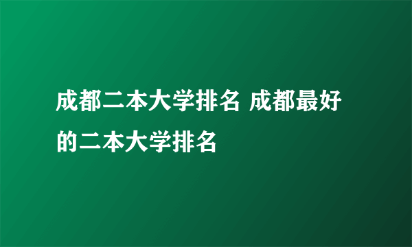 成都二本大学排名 成都最好的二本大学排名