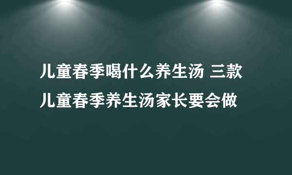 儿童春季喝什么养生汤 三款儿童春季养生汤家长要会做