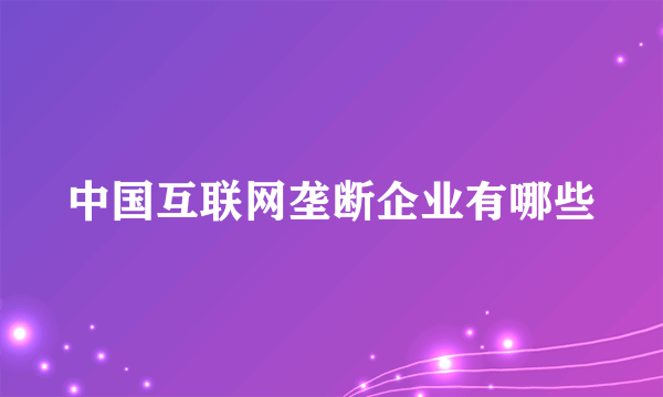 中国互联网垄断企业有哪些