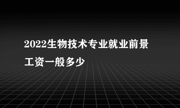 2022生物技术专业就业前景 工资一般多少