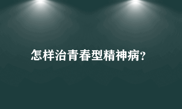 怎样治青春型精神病？