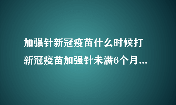 加强针新冠疫苗什么时候打 新冠疫苗加强针未满6个月可以打吗