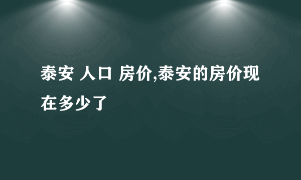 泰安 人口 房价,泰安的房价现在多少了