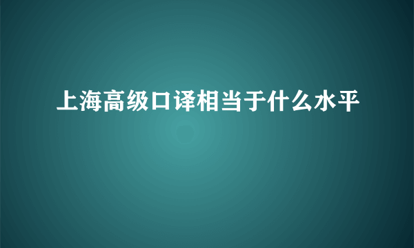 上海高级口译相当于什么水平