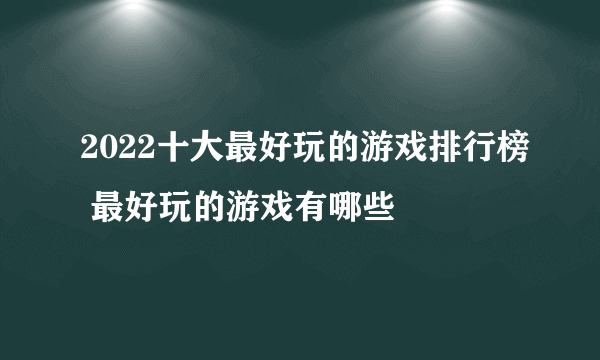 2022十大最好玩的游戏排行榜 最好玩的游戏有哪些