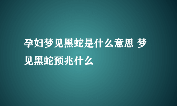 孕妇梦见黑蛇是什么意思 梦见黑蛇预兆什么