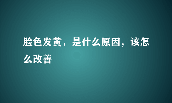 脸色发黄，是什么原因，该怎么改善