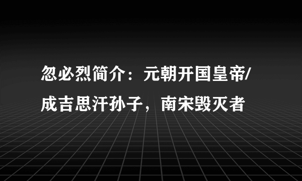 忽必烈简介：元朝开国皇帝/成吉思汗孙子，南宋毁灭者