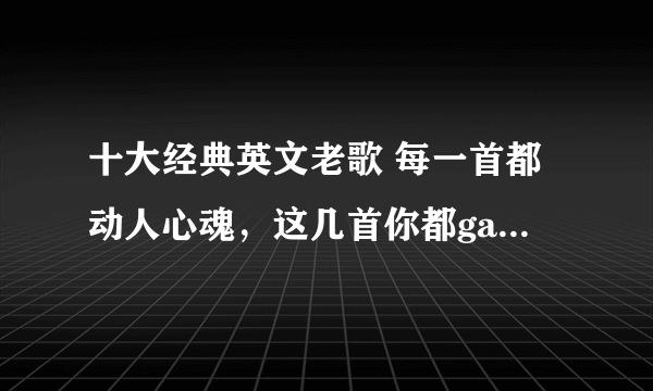 十大经典英文老歌 每一首都动人心魂，这几首你都gat到了吗