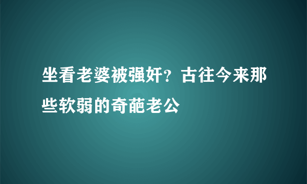 坐看老婆被强奸？古往今来那些软弱的奇葩老公