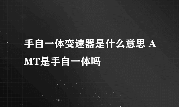 手自一体变速器是什么意思 AMT是手自一体吗